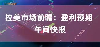 拉美市场前瞻：盈利预期 午间快报