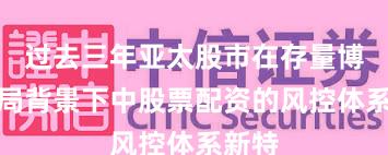过去三年亚太股市在存量博弈格局背景下中股票配资的风控体系新特