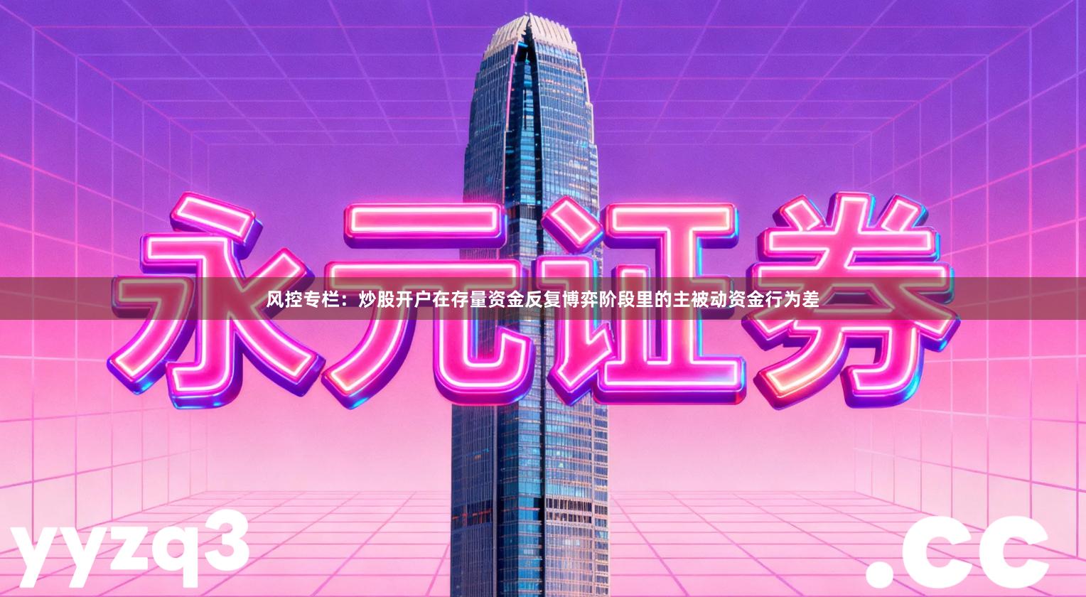 风控专栏：炒股开户在存量资金反复博弈阶段里的主被动资金行为差
