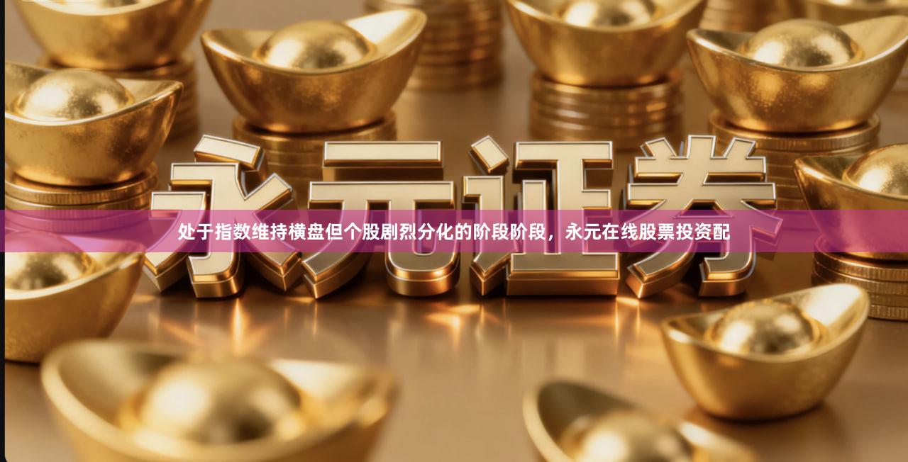 处于指数维持横盘但个股剧烈分化的阶段阶段，永元在线股票投资配