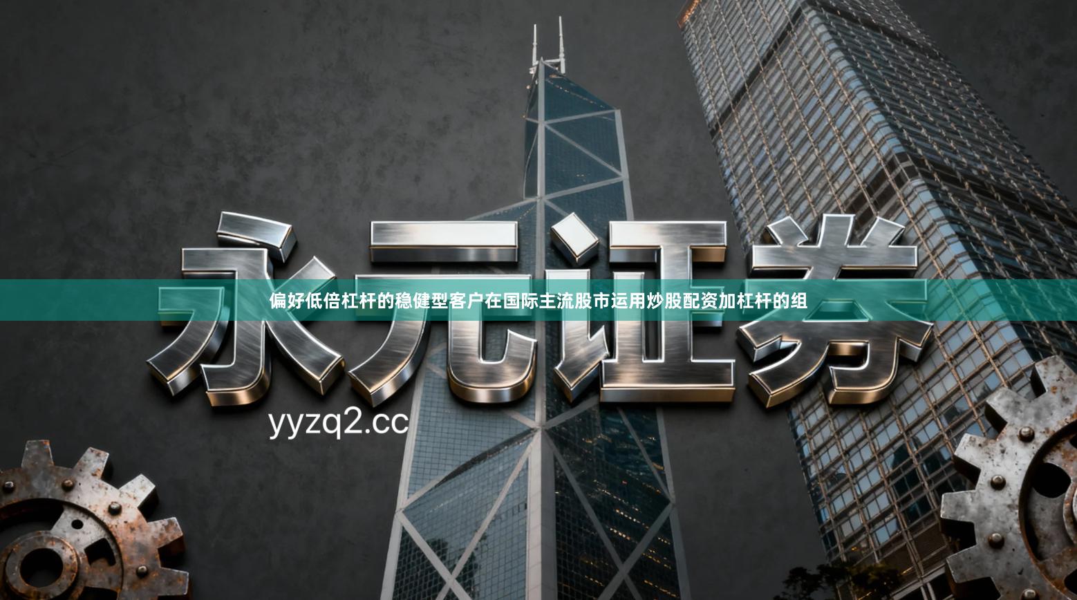 偏好低倍杠杆的稳健型客户在国际主流股市运用炒股配资加杠杆的组