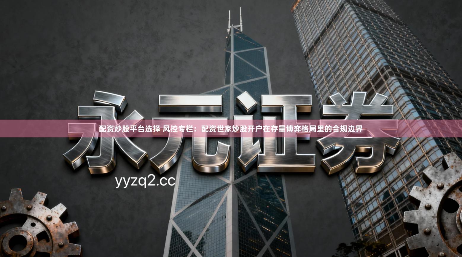 配资炒股平台选择 风控专栏：配资世家炒股开户在存量博弈格局里的合规边界