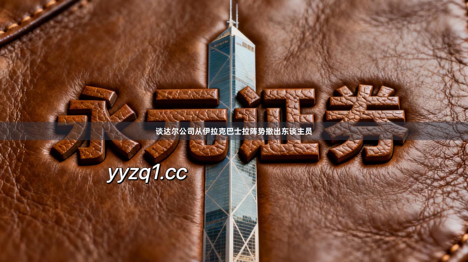 谈达尔公司从伊拉克巴士拉阵势撤出东谈主员