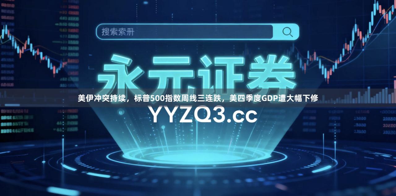 美伊冲突持续，标普500指数周线三连跌，美四季度GDP遭大幅下修